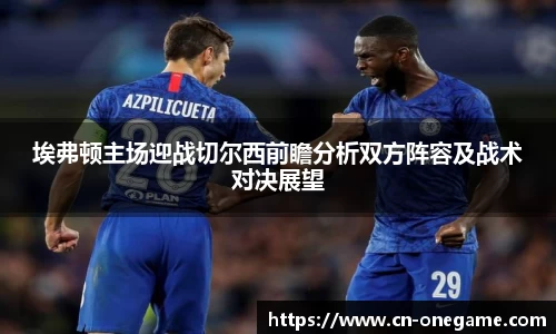 埃弗顿主场迎战切尔西前瞻分析双方阵容及战术对决展望