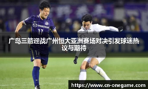 广岛三箭迎战广州恒大亚洲赛场对决引发球迷热议与期待
