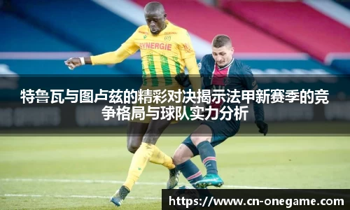 特鲁瓦与图卢兹的精彩对决揭示法甲新赛季的竞争格局与球队实力分析